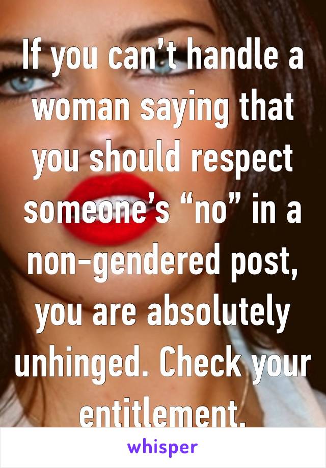 If you can’t handle a woman saying that you should respect someone’s “no” in a non-gendered post, you are absolutely unhinged. Check your entitlement. 