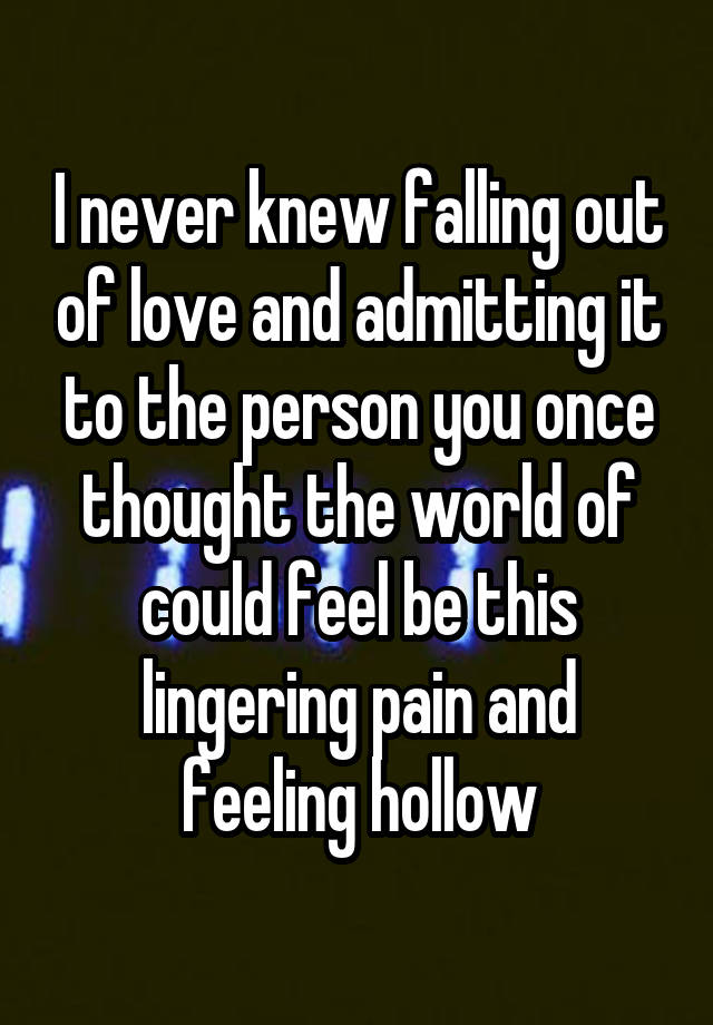 I never knew falling out of love and admitting it to the person you once thought the world of could feel be this lingering pain and feeling hollow