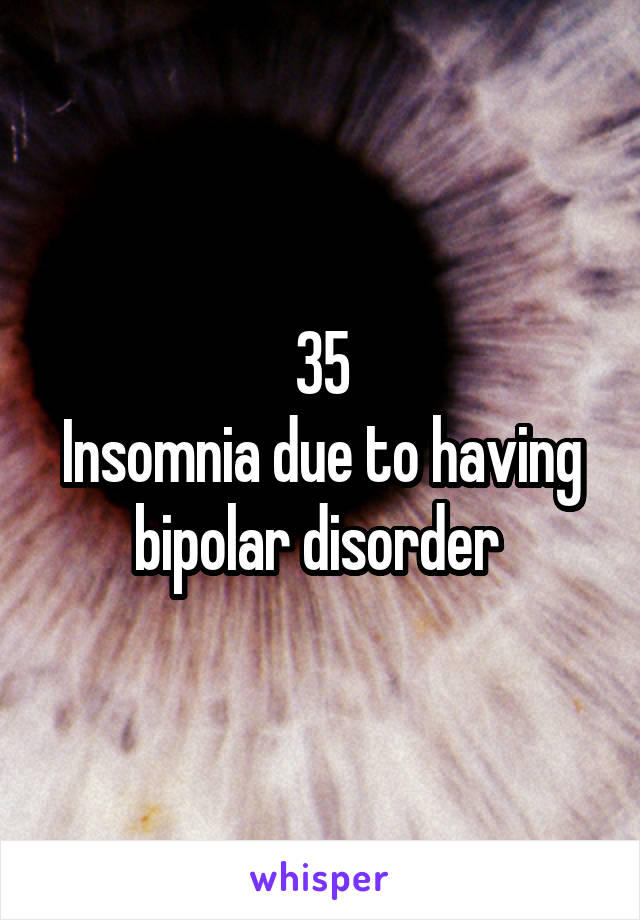 35
Insomnia due to having bipolar disorder 