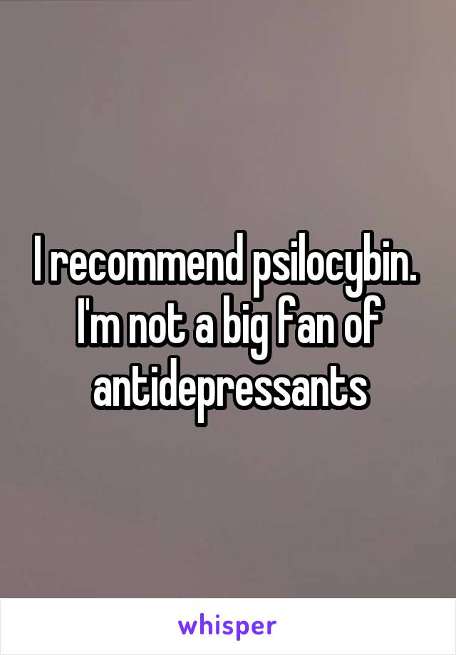 I recommend psilocybin. 
I'm not a big fan of antidepressants