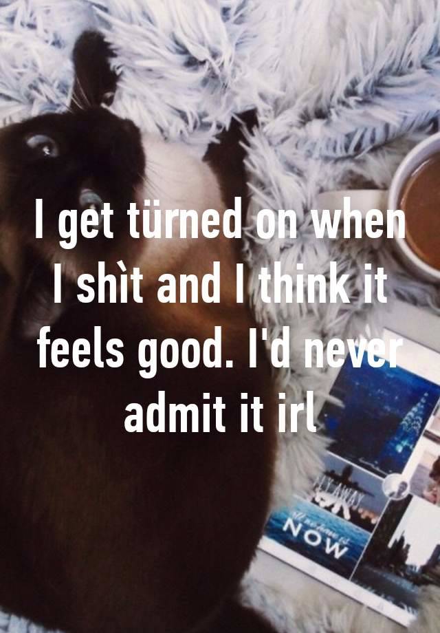 I get türned on when I shìt and I think it feels good. I'd never admit it irl