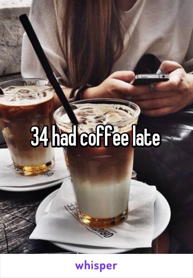 34 had coffee late 