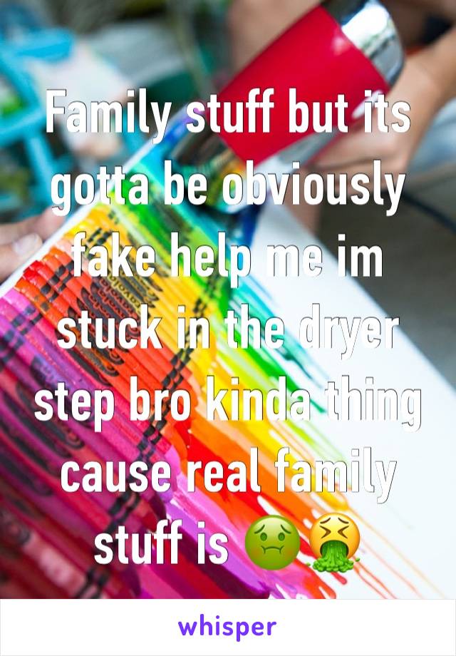 Family stuff but its gotta be obviously fake help me im stuck in the dryer step bro kinda thing cause real family stuff is 🤢🤮