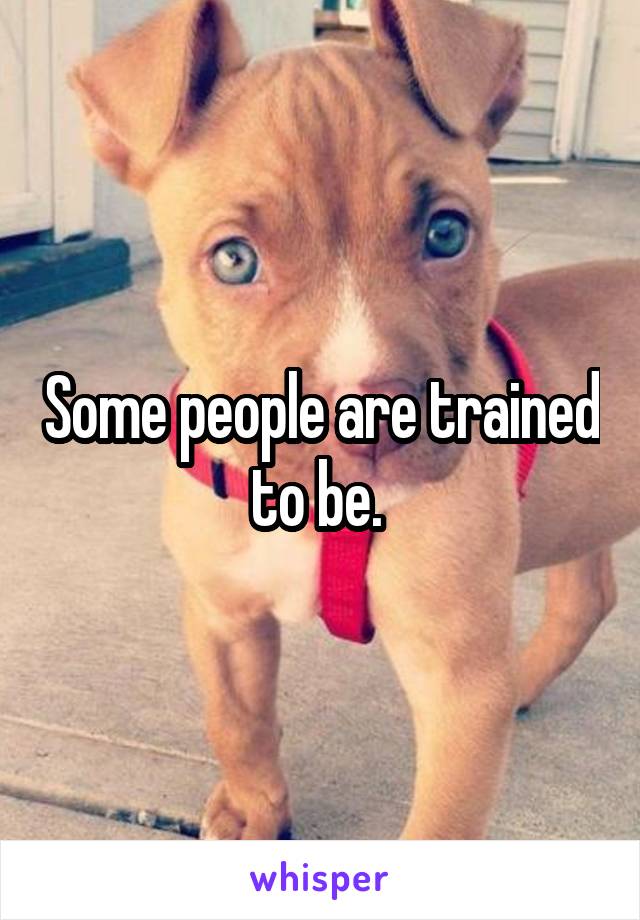 Some people are trained to be. 