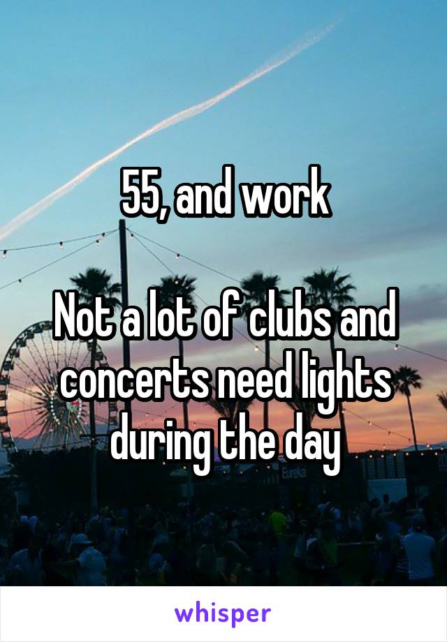 55, and work

Not a lot of clubs and concerts need lights during the day