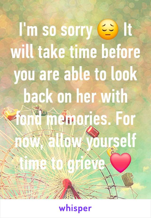 I'm so sorry 😔 It will take time before you are able to look back on her with fond memories. For now, allow yourself time to grieve ❤️