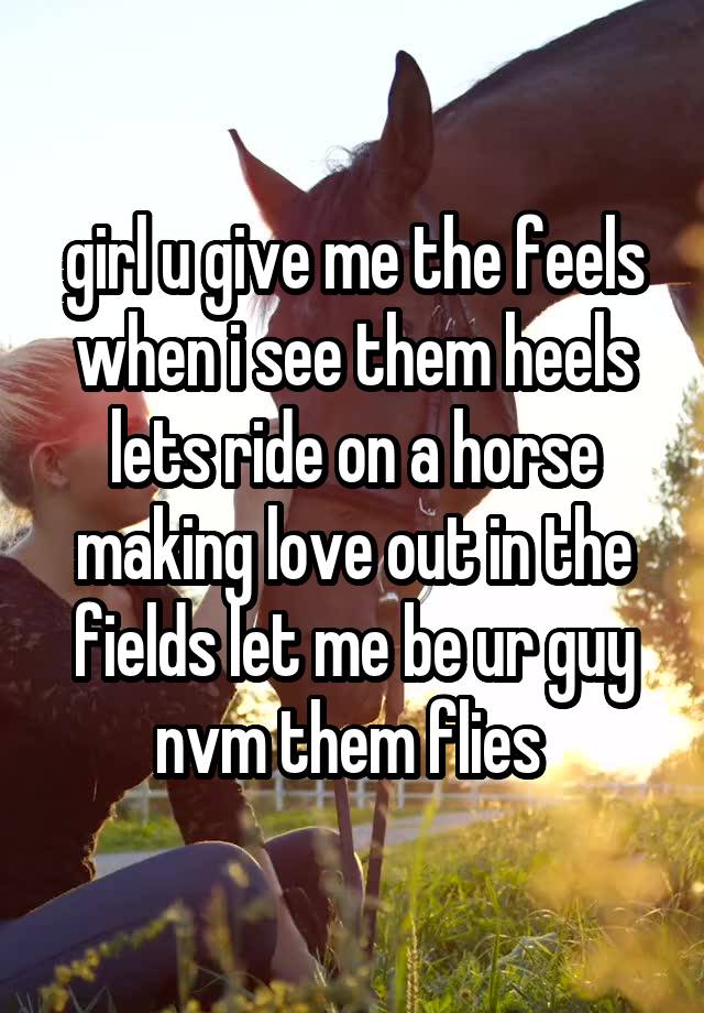 girl u give me the feels when i see them heels lets ride on a horse making love out in the fields let me be ur guy nvm them flies 