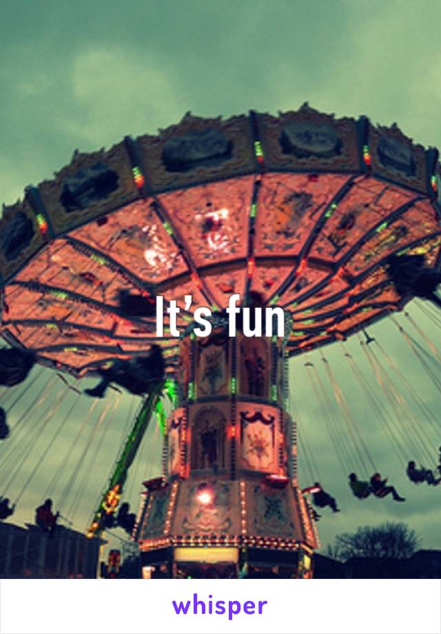 It’s fun