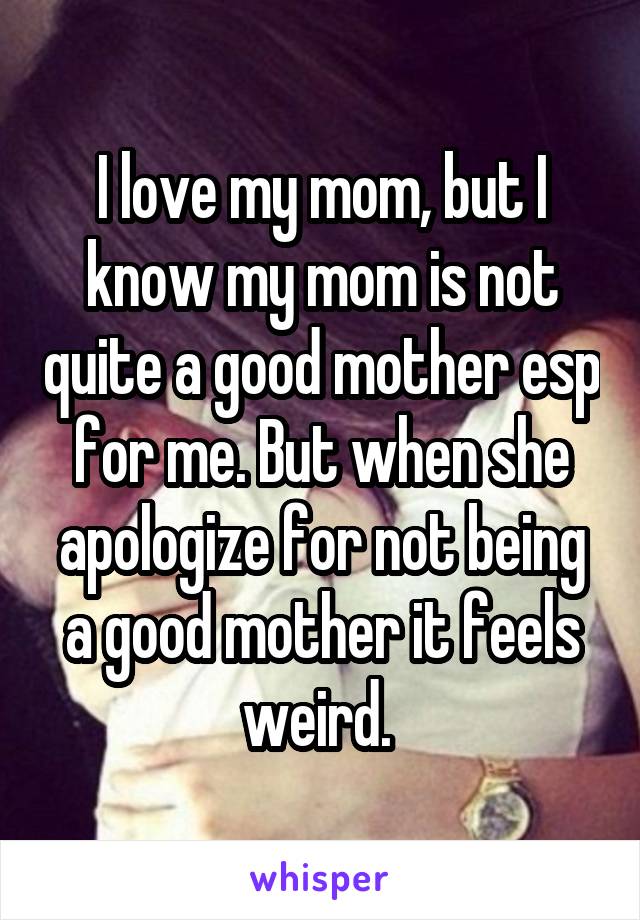 I love my mom, but I know my mom is not quite a good mother esp for me. But when she apologize for not being a good mother it feels weird. 