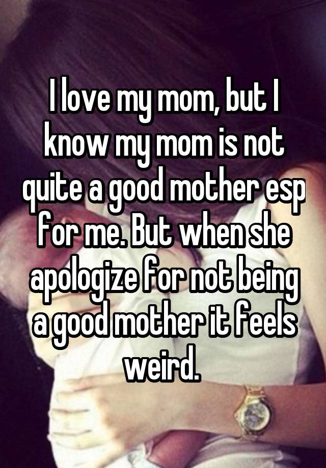 I love my mom, but I know my mom is not quite a good mother esp for me. But when she apologize for not being a good mother it feels weird. 