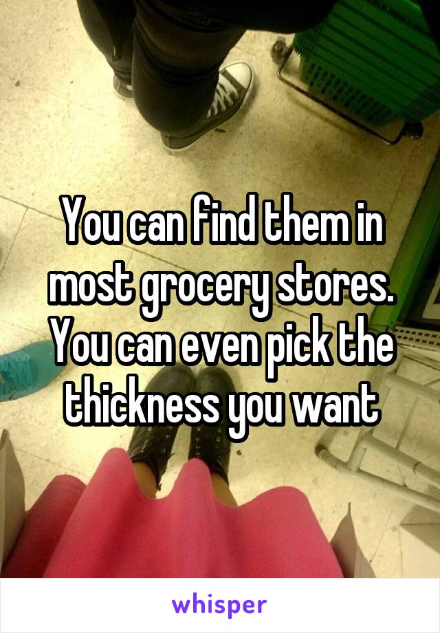 You can find them in most grocery stores. You can even pick the thickness you want