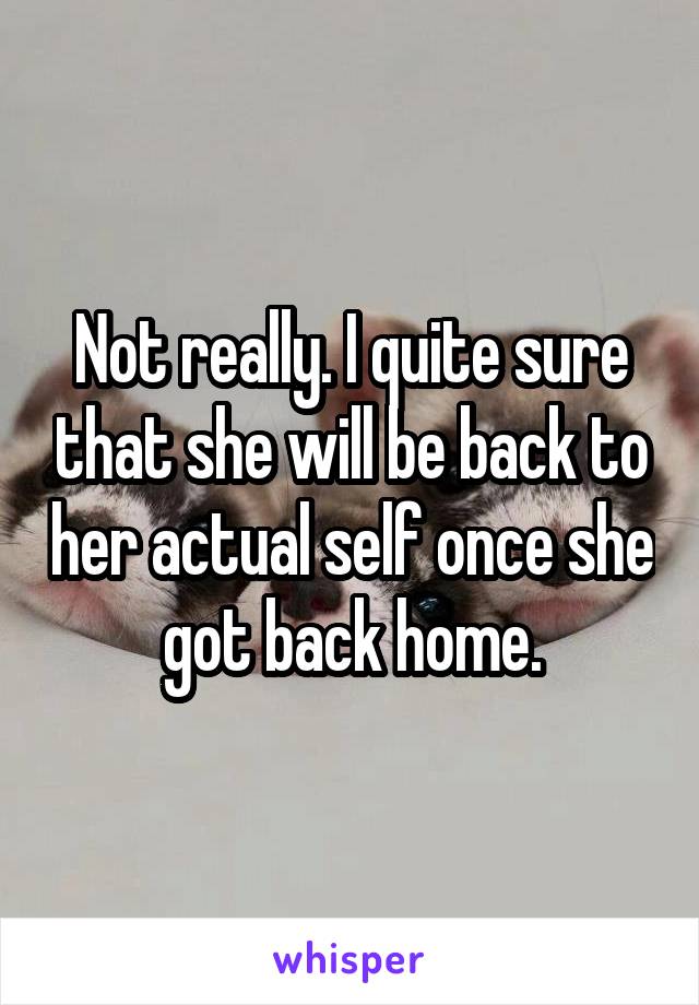 Not really. I quite sure that she will be back to her actual self once she got back home.