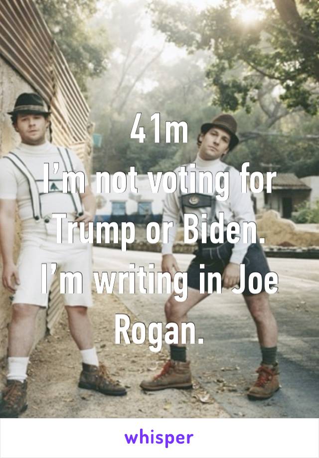 41m 
I’m not voting for Trump or Biden.
I’m writing in Joe Rogan.