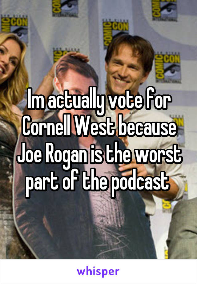 Im actually vote for Cornell West because Joe Rogan is the worst part of the podcast 