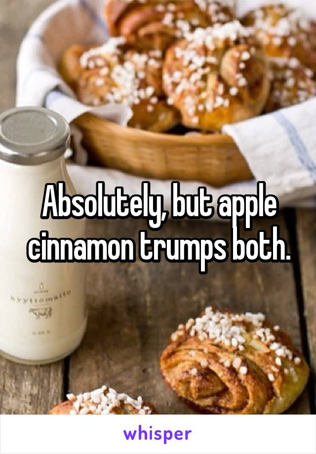 Absolutely, but apple cinnamon trumps both.