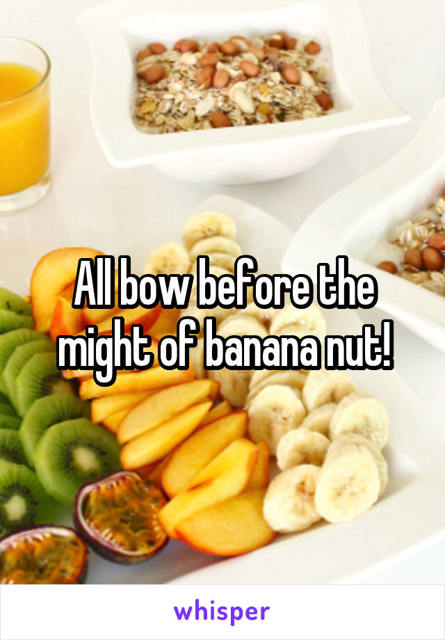 All bow before the might of banana nut!