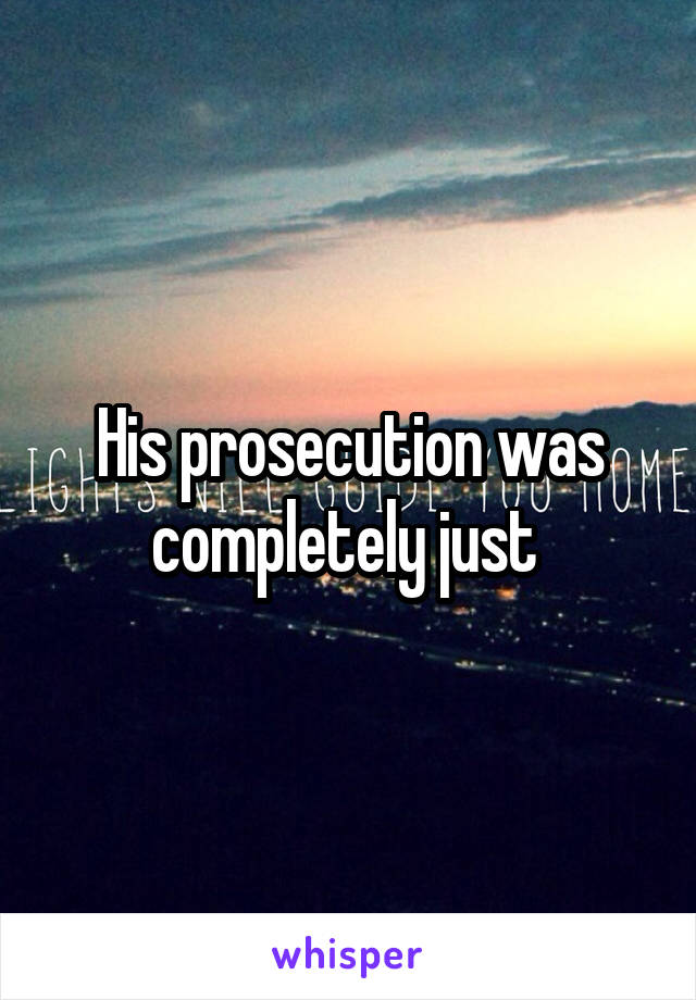 His prosecution was completely just 