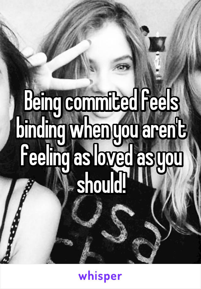 Being commited feels binding when you aren't feeling as loved as you should!