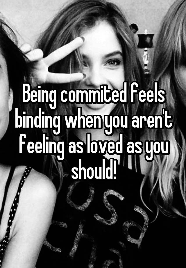 Being commited feels binding when you aren't feeling as loved as you should!