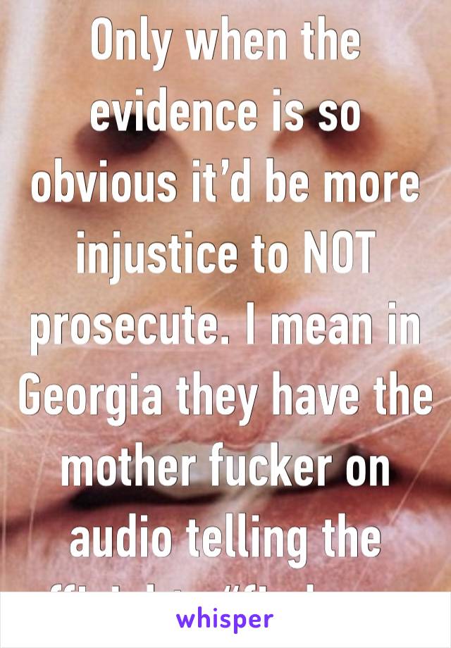 Only when the evidence is so obvious it’d be more injustice to NOT prosecute. I mean in Georgia they have the mother fucker on audio telling the official to “find more