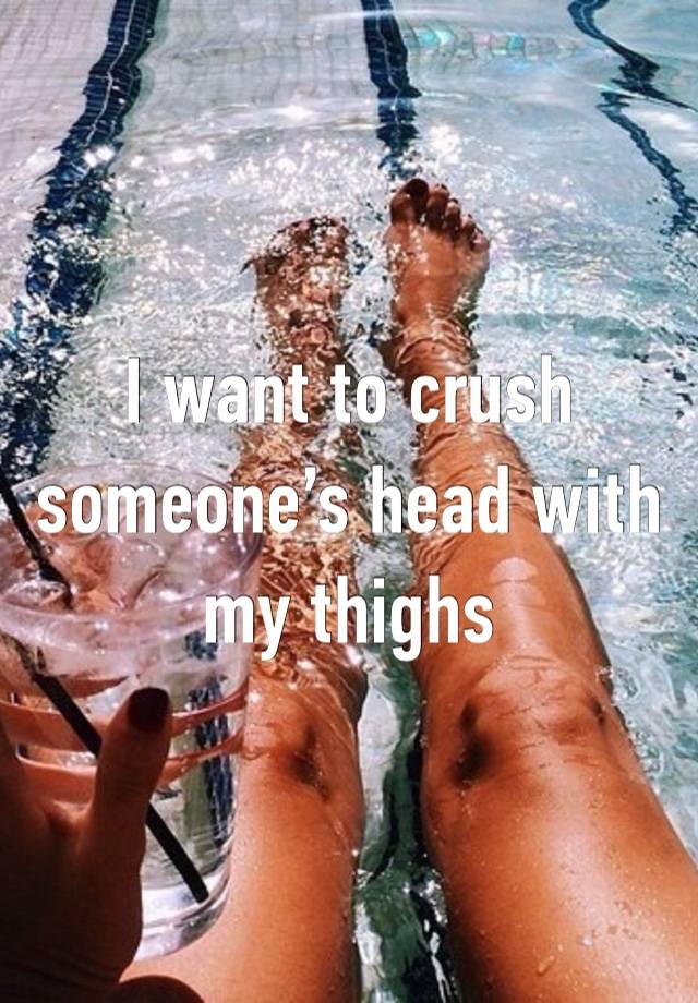 I want to crush someone’s head with my thighs