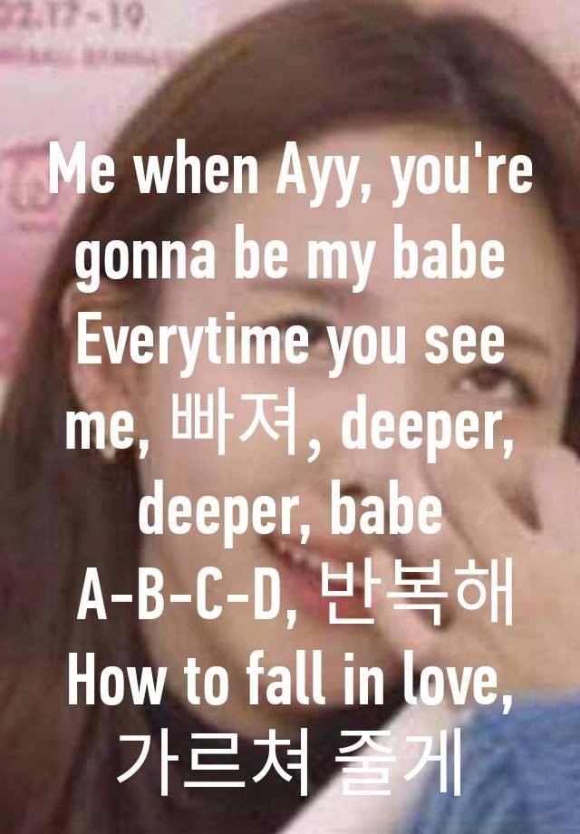 Me when Ayy, you're gonna be my babe
Everytime you see me, 빠져, deeper, deeper, babe
 A-B-C-D, 반복해
How to fall in love, 가르쳐 줄게