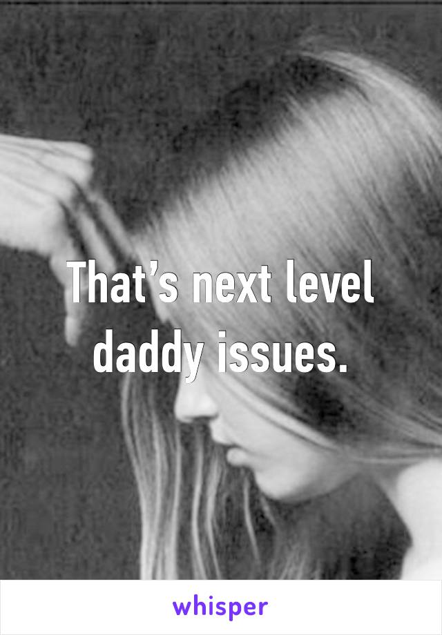 That’s next level daddy issues.