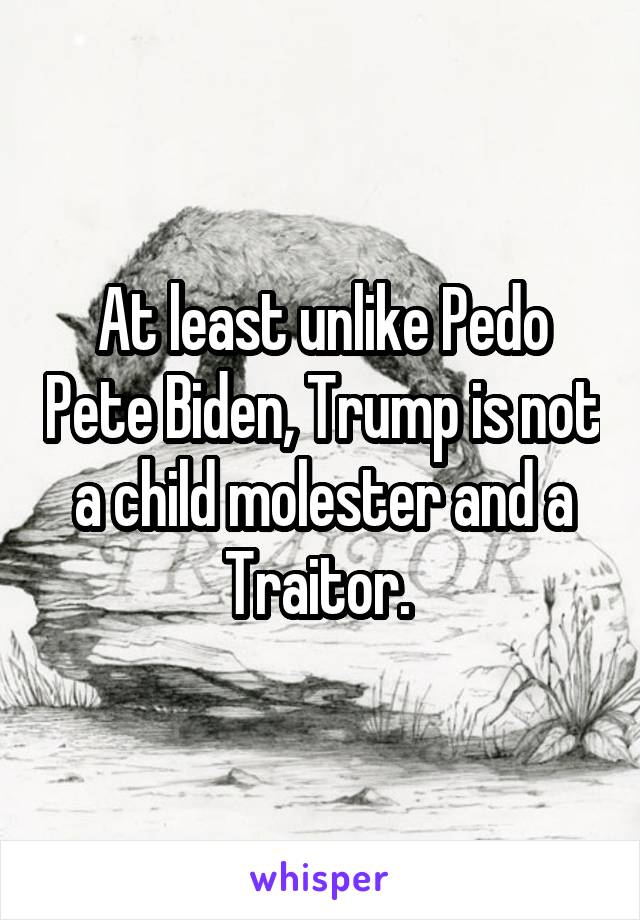 At least unlike Pedo Pete Biden, Trump is not a child molester and a Traitor. 