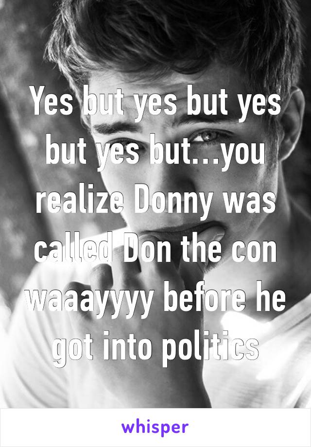 Yes but yes but yes but yes but…you realize Donny was called Don the con waaayyyy before he got into politics 