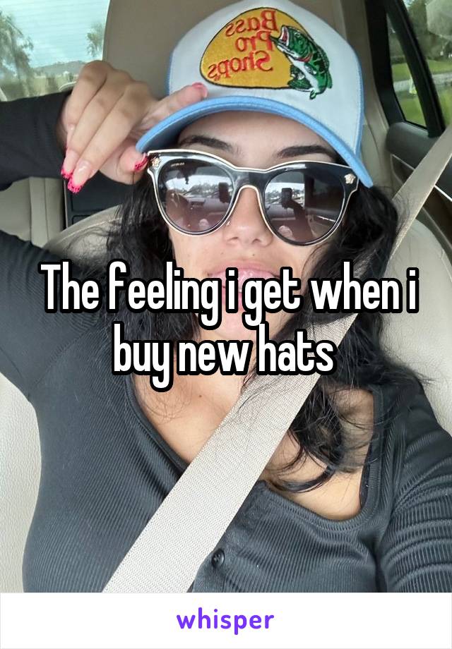 The feeling i get when i buy new hats 