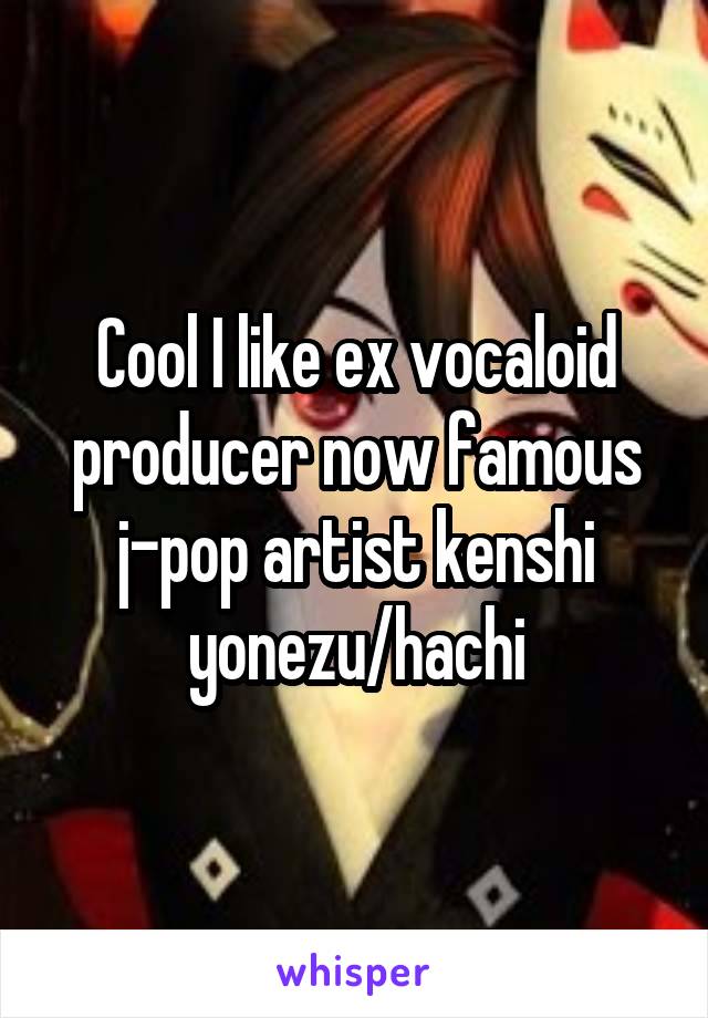 Cool I like ex vocaloid producer now famous j-pop artist kenshi yonezu/hachi