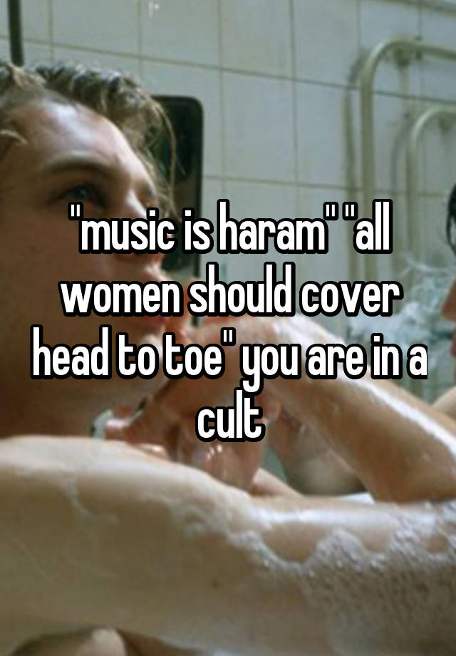 "music is haram" "all women should cover head to toe" you are in a cult