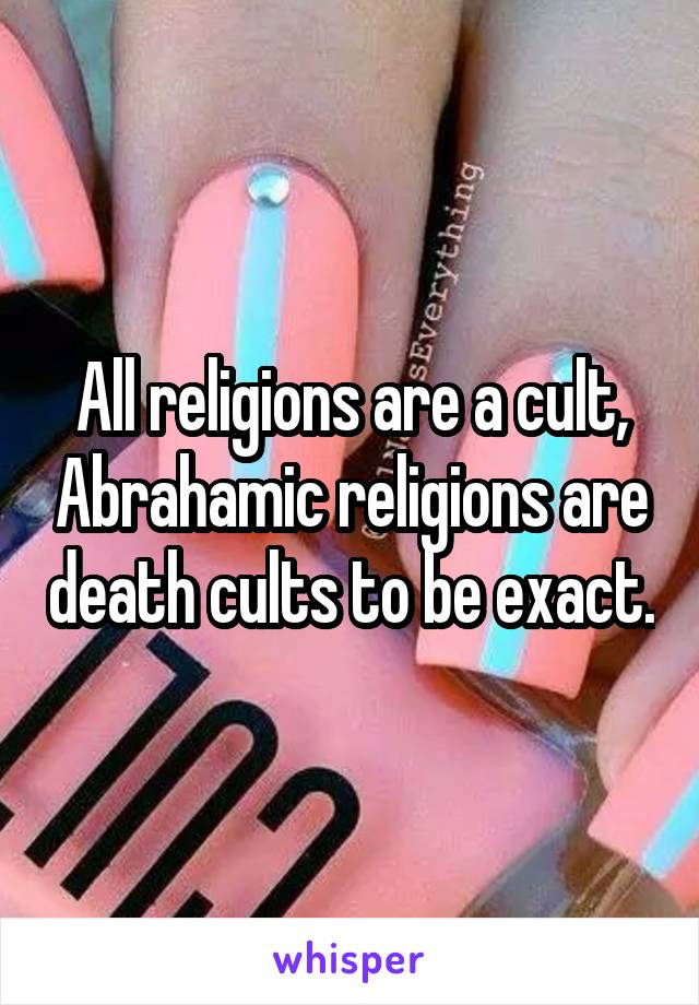 All religions are a cult, Abrahamic religions are death cults to be exact.