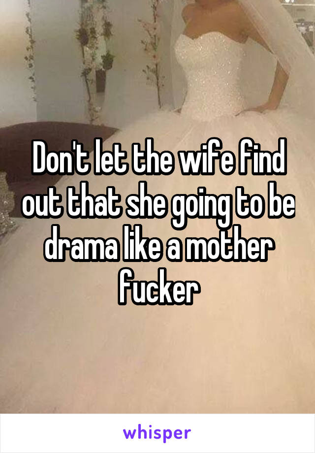 Don't let the wife find out that she going to be drama like a mother fucker