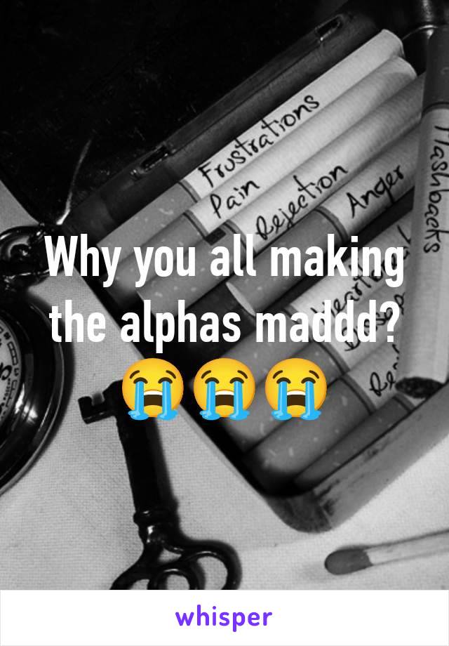 Why you all making the alphas maddd?😭😭😭