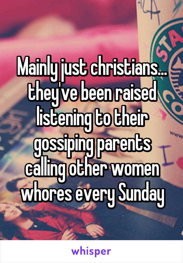 Mainly just christians... they've been raised listening to their gossiping parents calling other women whores every Sunday