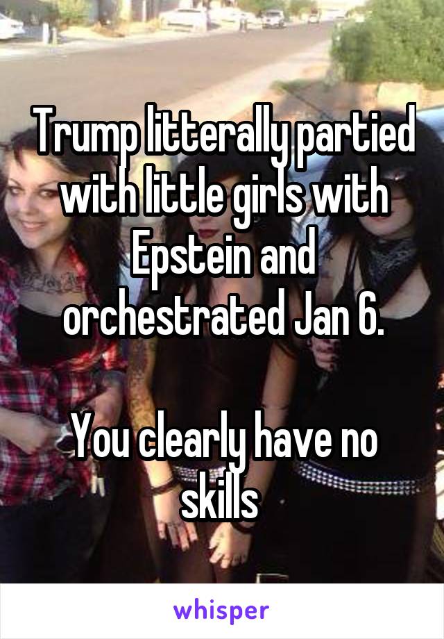 Trump litterally partied with little girls with Epstein and orchestrated Jan 6.

You clearly have no skills 