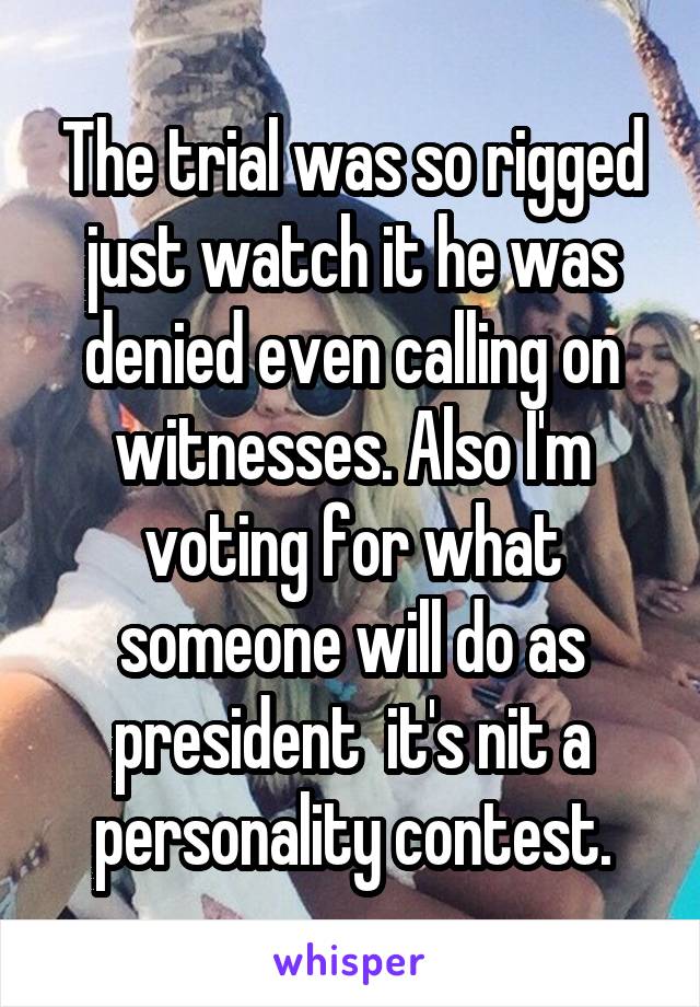 The trial was so rigged just watch it he was denied even calling on witnesses. Also I'm voting for what someone will do as president  it's nit a personality contest.