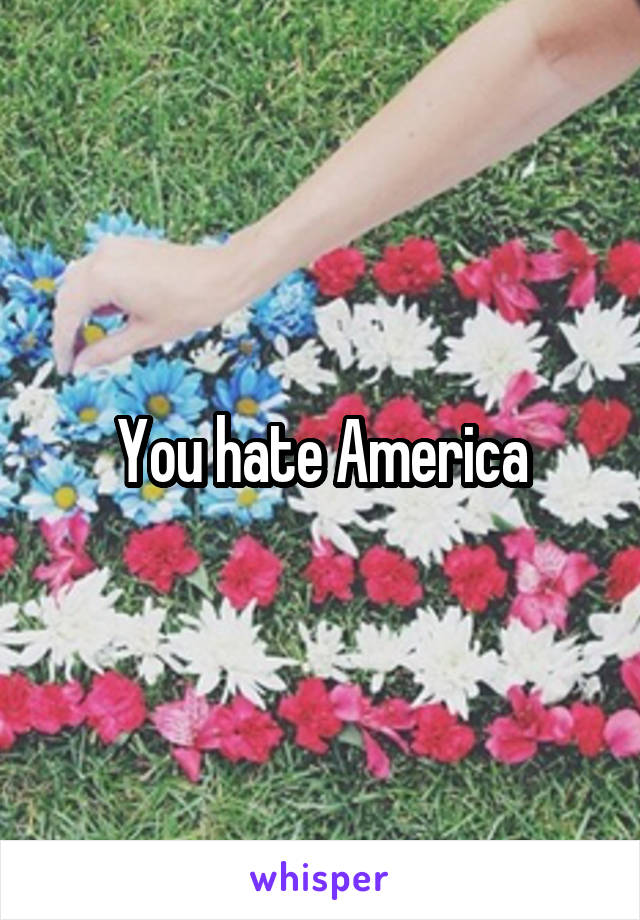 You hate America