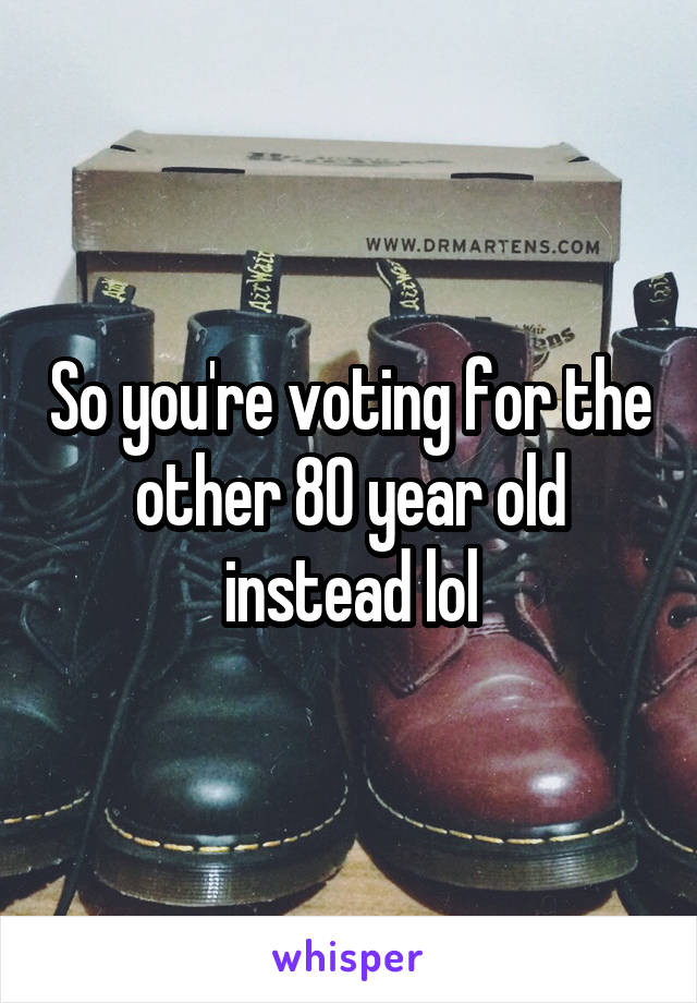 So you're voting for the other 80 year old instead lol