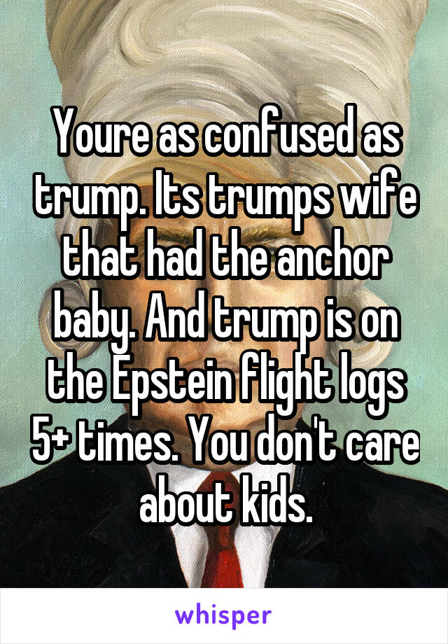 Youre as confused as trump. Its trumps wife that had the anchor baby. And trump is on the Epstein flight logs 5+ times. You don't care about kids.