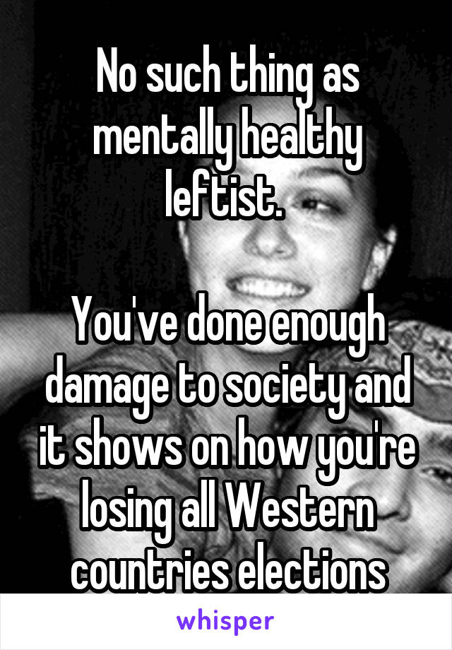 No such thing as mentally healthy leftist. 

You've done enough damage to society and it shows on how you're losing all Western countries elections