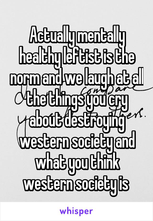 Actually mentally healthy leftist is the norm and we laugh at all the things you cry about destroying western society and what you think western society is 