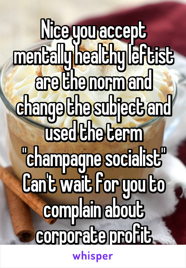 Nice you accept mentally healthy leftist are the norm and change the subject and used the term "champagne socialist"
Can't wait for you to complain about corporate profit