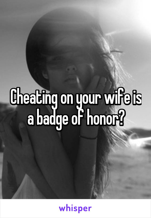 Cheating on your wife is a badge of honor?