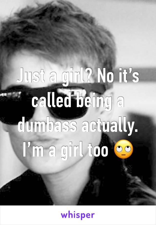 Just a girl? No it’s called being a dumbass actually. I’m a girl too 🙄