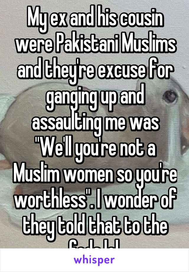 My ex and his cousin were Pakistani Muslims and they're excuse for ganging up and assaulting me was "We'll you're not a Muslim women so you're worthless". I wonder of they told that to the feds lol.