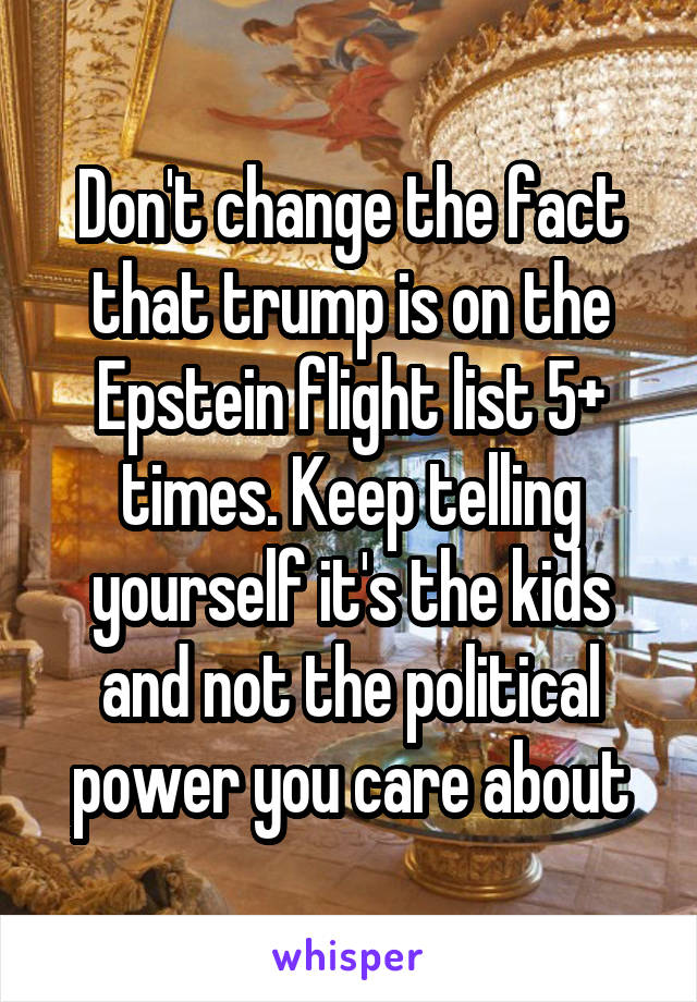 Don't change the fact that trump is on the Epstein flight list 5+ times. Keep telling yourself it's the kids and not the political power you care about