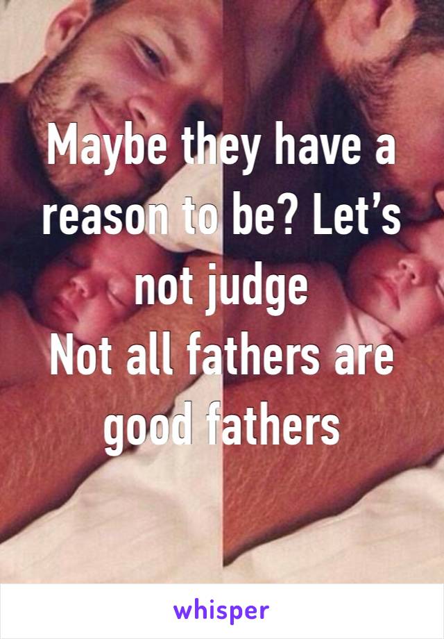 Maybe they have a reason to be? Let’s not judge 
Not all fathers are good fathers 
