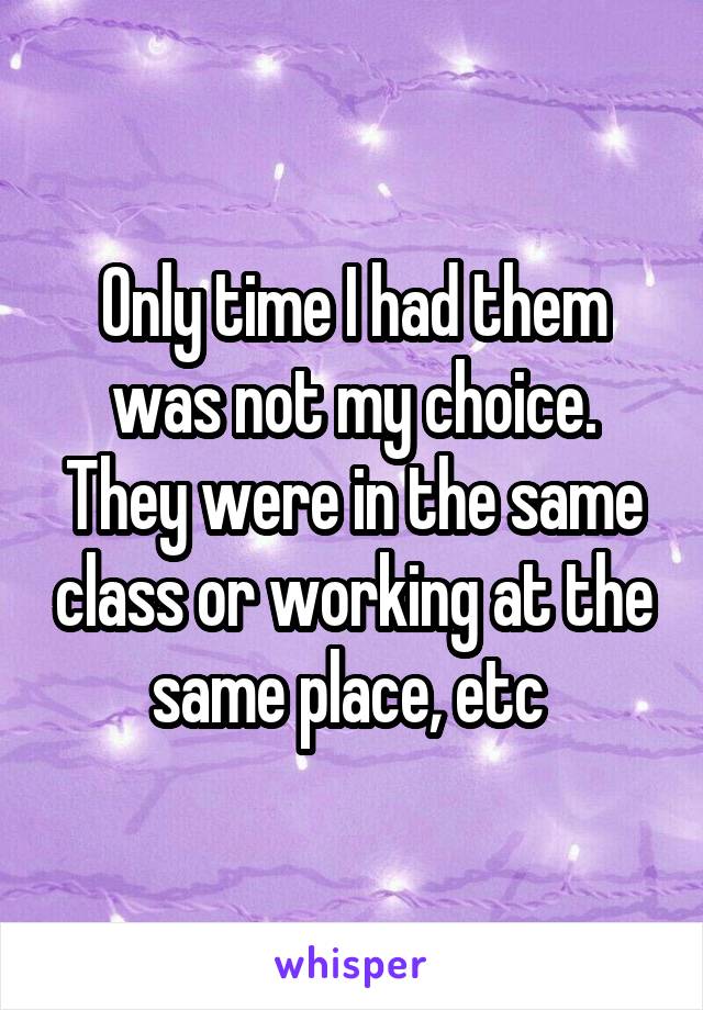 Only time I had them was not my choice. They were in the same class or working at the same place, etc 